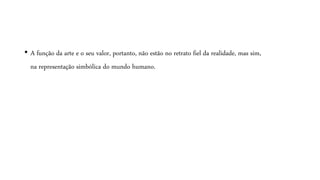 • A função da arte e o seu valor, portanto, não estão no retrato fiel da realidade, mas sim,
na representação simbólica do mundo humano.
 