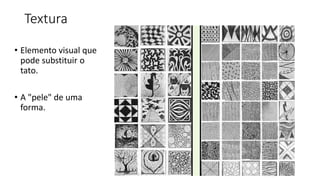 Textura
• Elemento visual que
pode substituir o
tato.
• A "pele" de uma
forma.
 
