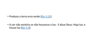 • Produza a terra erva verde (Gn 1:11).
• A cor não existiria se não houvesse a luz: E disse Deus: Haja luz; e
houve luz (Gn 1:3)
 