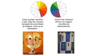 Cores quentes: remetem
a calor, fogo Sol. Causam
sensação de proximidade
de imagens, como se as
ampliassem.
Cores Frias: Parecem
diminuir as imagens,
cria efeito de
distanciamento.
 