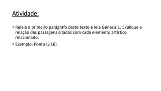 Atividade:
• Releia o primeiro parágrafo deste texto e leia Genesis 1. Explique a
relação das passagens citadas com cada elemento artístico
relacionado.
• Exemplo: Ponto (v.16)
 