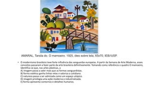 • O modernismo brasileiro teve forte influência das vanguardas europeias. A partir da Semana de Arte Moderna, esses
conceitos passaram a fazer parte da arte brasileira definitivamente. Tomando como referência o quadro O mamoeiro,
identifica-se que, nas artes plásticas, a
A) imagem passa a valer mais que as formas vanguardistas.
B) forma estética ganha linhas retas e valoriza o cotidiano.
C) natureza passa a ser admirada como um espaço utópico.
D) imagem privilegia uma ação moderna e industrializada.
E) forma apresenta contornos e detalhes humanos.
AMARAL, Tarsila do. O mamoeiro. 1925, óleo sobre tela, 65x70, IEB//USP.
 