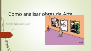 Como analisar obras de Arte
Elementos da Linguagem Visual
 