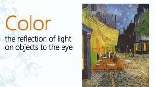 Color
the reflection of light
on objects to the eye
Yellow and blue accentuate each other in van
Gogh’s Café Terrace on the Place du Forum,
Arles, 1888
 
