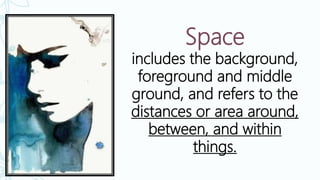 Space
includes the background,
foreground and middle
ground, and refers to the
distances or area around,
between, and within
things.
 