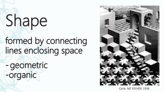 Shape
formed by connecting
lines enclosing space
-geometric
-organic
Cycle, MC ESCHER, 1938
 