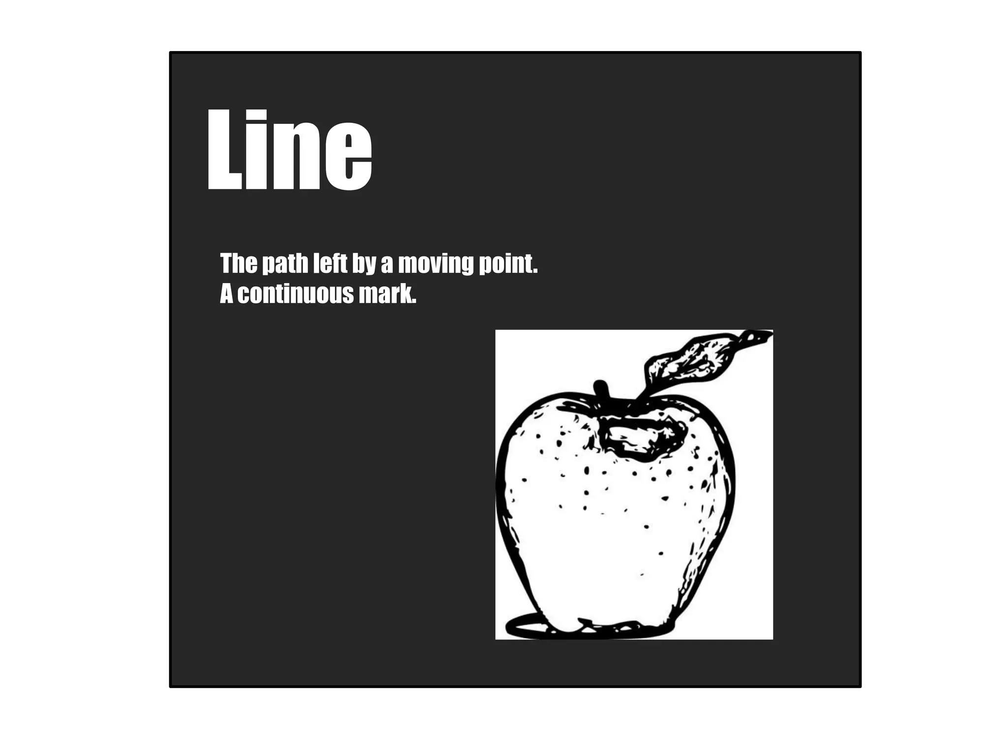 Line
The path left by a moving point.
A continuous mark.
 