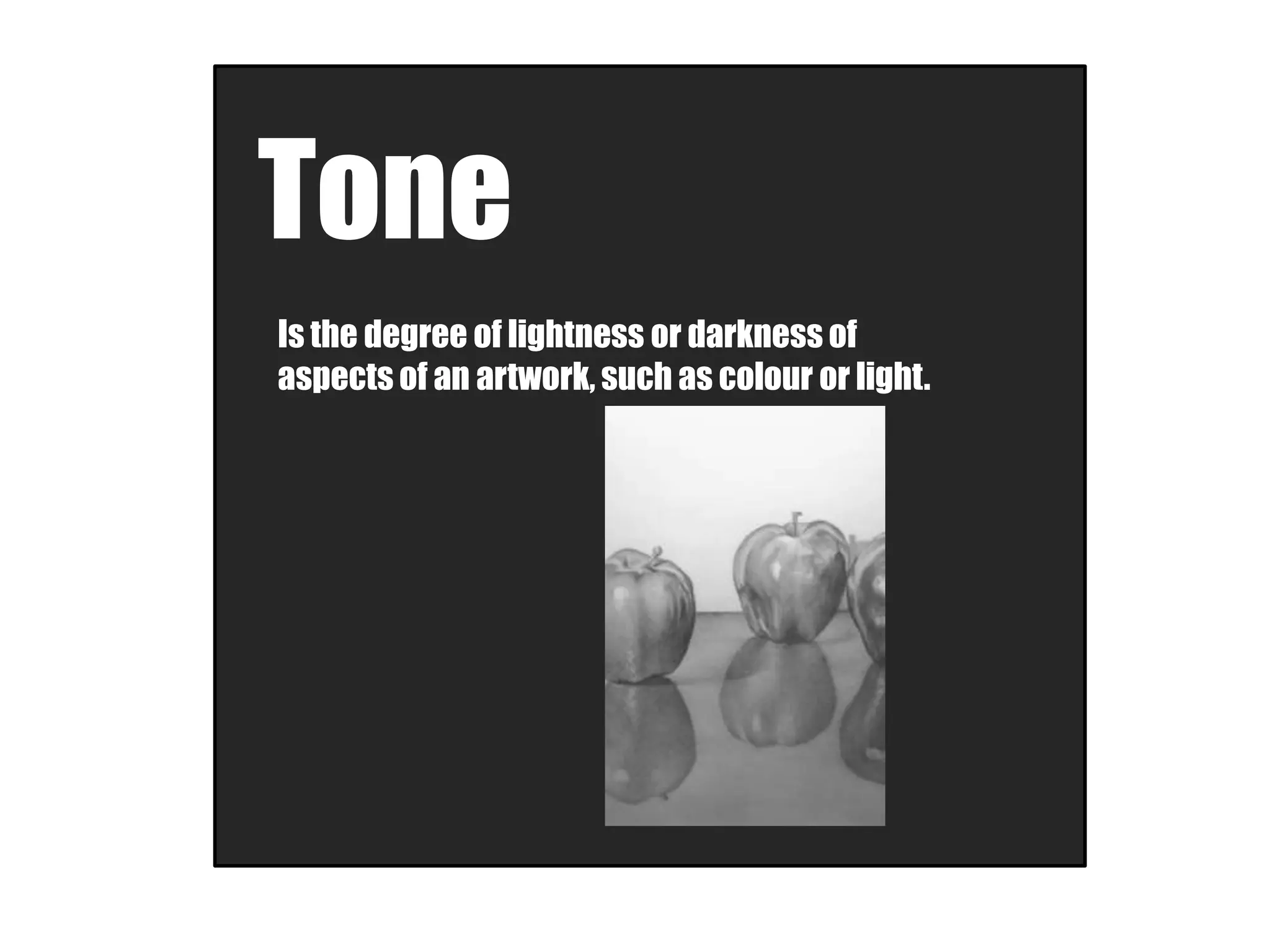 Tone
Is the degree of lightness or darkness of
aspects of an artwork, such as colour or light.
 
