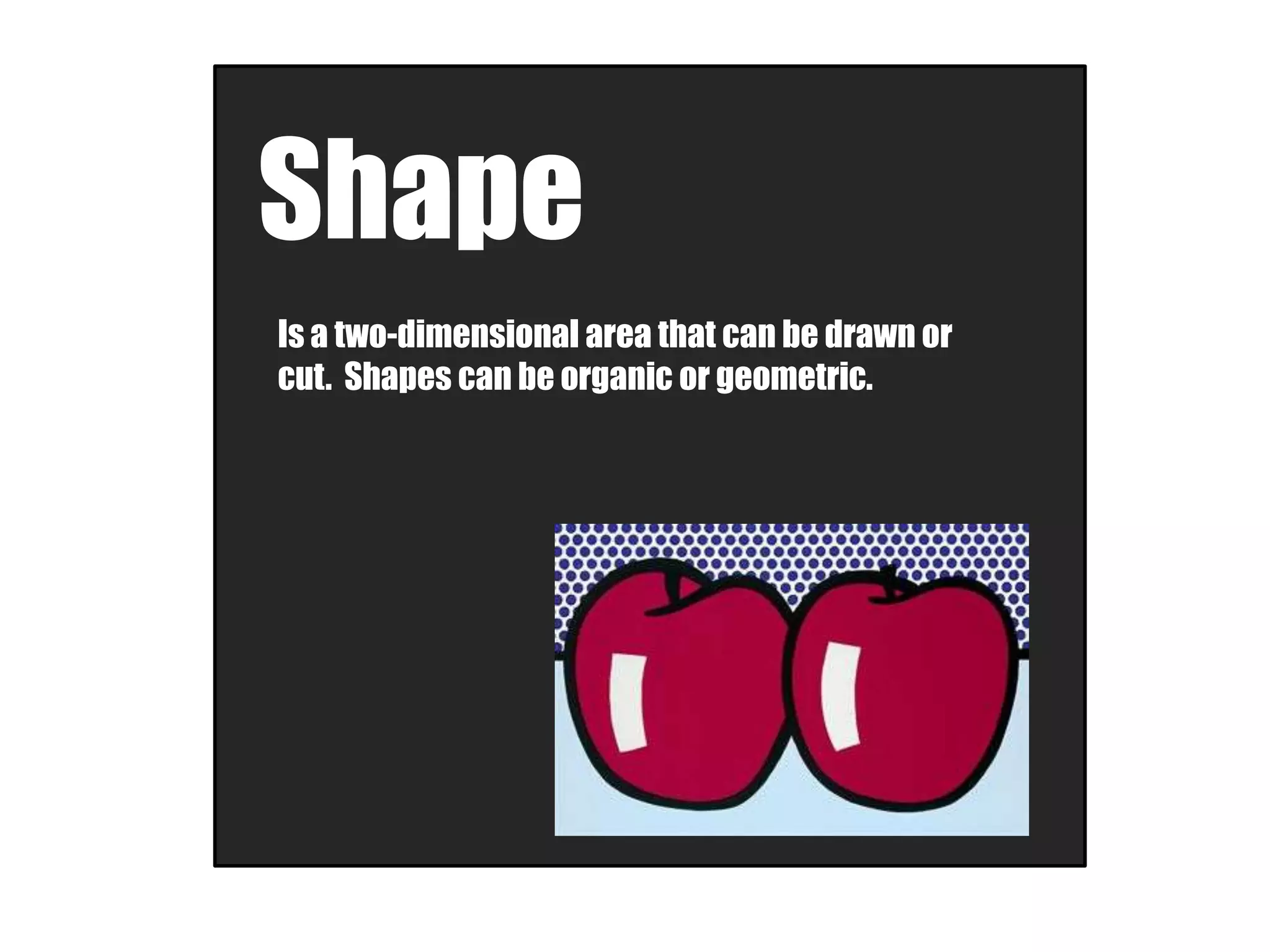 Shape
Is a two-dimensional area that can be drawn or
cut. Shapes can be organic or geometric.
 