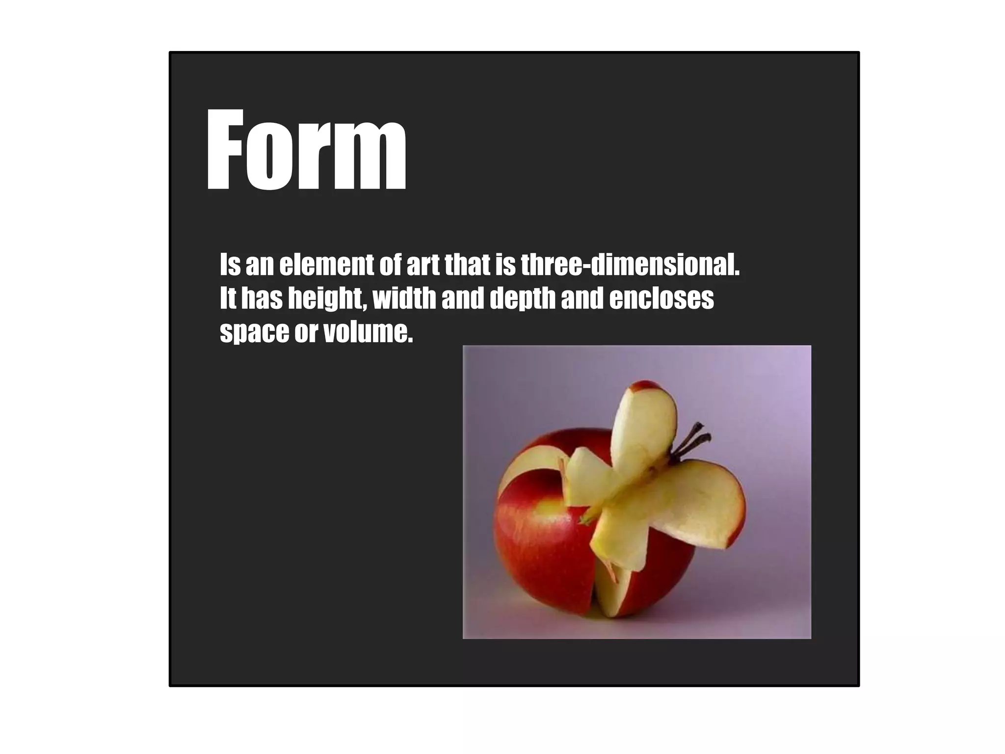 Form
Is an element of art that is three-dimensional.
It has height, width and depth and encloses
space or volume.
 