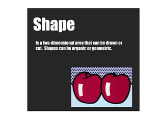 Shape
Is a two-dimensional area that can be drawn or
cut. Shapes can be organic or geometric.
 
