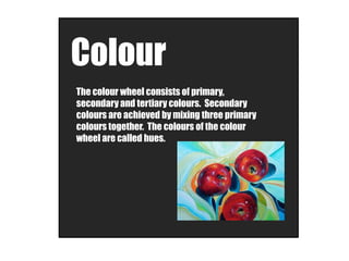 Colour
The colour wheel consists of primary,
secondary and tertiary colours. Secondary
colours are achieved by mixing thre...