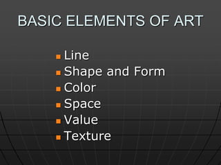 BASIC ELEMENTS OF ART
Line
 Shape and Form
 Color
 Space
 Value
 Texture


 