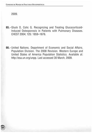 CONSENSO DE MANEJO DE FRACTURAS OSTEOPORÓTICAS




            2009.



      65.- Gluck O, Colic G. Recognizing and Treating Glucocorticoid-
           Induced Osteoporosis in Patients with Pulmonary Diseases.
           CHEST 2004; 125: 1859–1876.



      66.- United Nations. Department of Economic and Social Affairs.
           Population Division. The 2008 Revision. Western Europe and
           United States of America Population Statistics. Available at:
           http://esa.un.org/unpp. Last accessed 30 March, 2009.




192
 