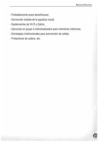 RIESGO DE FRACTURA




- Probablemente poco beneficiosos:
- Corrección aislada de la agudeza visual.
- Suplementos de Vit D y Calcio.
- Ejercicios en grupo e individualizados para miembros inferiores.
- Estrategias institucionales para prevención de caídas.
- Protectores de cadera, etc.




                                                                                  83
 