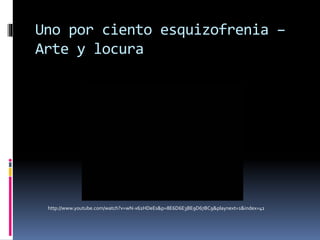 Uno por ciento esquizofrenia –
Arte y locura
http://www.youtube.com/watch?v=wN-x62HDeEs&p=8E6D6E3BE9D67BC9&playnext=1&index=41
 