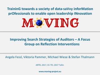 www.moving-project.eu
TraininG towards a society of data-saVvy inforMation
prOfessionals to enable open leadership INnovation
Angela Fessl, Viktoria Pammer, Michael Wiese & Stefan Thalmann
Improving Search Strategies of Auditors – A Focus
Group on Reflection Interventions
ARTEL 2017, EC-TEL 2017 Tallin
 