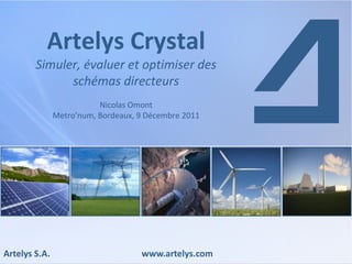 Artelys S.A. www.artelys.com
Artelys Crystal
Simuler, évaluer et optimiser des
schémas directeurs
Nicolas Omont
Metro’num, Bordeaux, 9 Décembre 2011
 