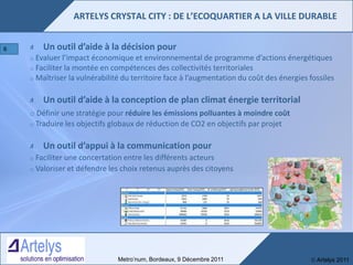  Artelys 2011Metro’num, Bordeaux, 9 Décembre 2011
Un outil d’aide à la décision pour
o Evaluer l’impact économique et env...