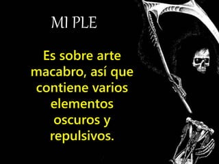 MI PLE
Es sobre arte
macabro, así que
contiene varios
elementos
oscuros y
repulsivos.