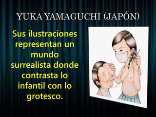 YUKA YAMAGUCHI (JAPÓN)
Sus ilustraciones
representan un
mundo
surrealista donde
contrasta lo
infantil con lo
grotesco.