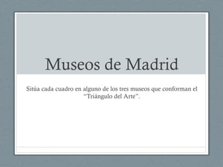 Museos de Madrid
Sitúa cada cuadro en alguno de los tres museos que conforman el
                     “Triángulo del Arte”.
 