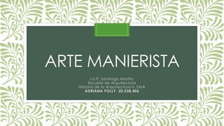 ARTE MANIERISTA
I.U.P. Santiago Mariño
Escuela de Arquitectura
Historia de la Arquitectura II. SAIA
ADRIANA POLLY. 20.538.406
 