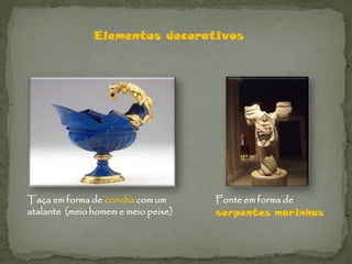 Elementos decorativos




Taça em forma de concha com um       Fonte em forma de
atalante (meio homem e meio peixe)   serpentes marinhas
 