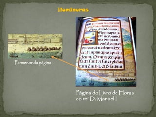 Iluminuras




Pormenor da página




                          Página do Livro de Horas
                          do rei D. Manuel I
 