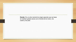Karate: Es un arte marcial de origen japonés que se basa
en realizar golpes secos con el borde de la mano, los
codos y los pies.
 