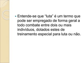  Entende-se que “luta” é um termo que
pode ser empregado de forma geral a
todo combate entre dois ou mais
indivíduos, dotados estes de
treinamento especial para luta ou não.
 