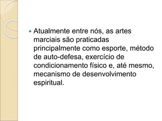  Atualmente entre nós, as artes
marciais são praticadas
principalmente como esporte, método
de auto-defesa, exercício de
condicionamento físico e, até mesmo,
mecanismo de desenvolvimento
espiritual.
 