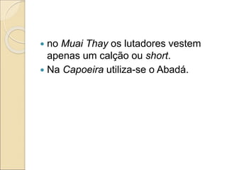  no Muai Thay os lutadores vestem
apenas um calção ou short.
 Na Capoeira utiliza-se o Abadá.
 