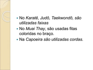  No Karatê, Judô, Taekwondô, são
utilizadas faixas
 No Muai Thay, são usadas fitas
coloridas no braço.
 Na Capoeira são utilizadas cordas.
 