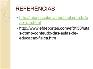 REFERÊNCIAS
 http://lutasescolar.vilabol.uol.com.br/c
ap_um.html
 http://www.efdeportes.com/efd130/luta
s-como-conteudo-das-aulas-de-
educacao-fisica.htm
 