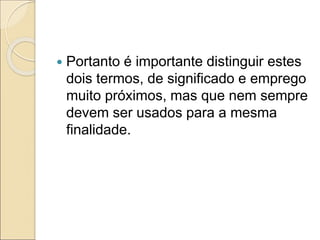  Portanto é importante distinguir estes
dois termos, de significado e emprego
muito próximos, mas que nem sempre
devem ser usados para a mesma
finalidade.
 