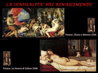 LA SENSUALITA’ NEL RINASCIMENTO

Tiziano ; Diana e Atteone 1556 .

Tiziano ; La Venere di Urbino 1538.

 