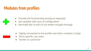 Modules from profiles
● Provide the functionality exactly as expected
● Get updates with sync of configuration
● Normally the UI and UX are better thought through
20
● Tightly connected to the profile and other modules it ships
● Serve specific use cases
● Harder to customize
 