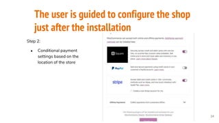 The user is guided to configure the shop
just after the installation
24
Step 2:
● Conditional payment
settings based on the
location of the store
 