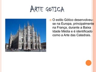 ARTE GOTICA
 O estilo Gótico desenvolveu-
se na Europa, principalmente
na França, durante a Baixa
Idade Média e é identificado
como a Arte das Catedrais.
 