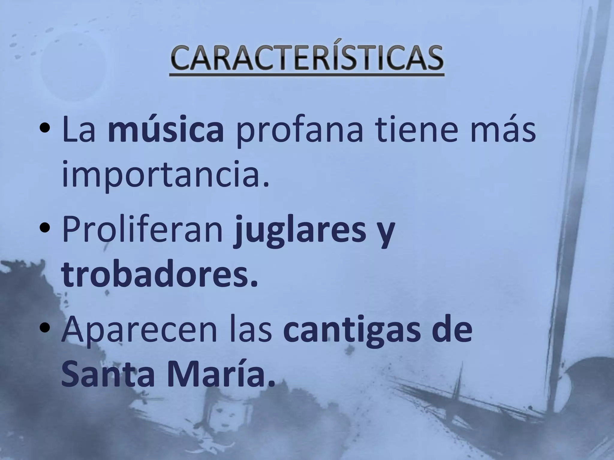 • La música profana tiene más
importancia.
• Proliferan juglares y
trobadores.
• Aparecen las cantigas de
Santa María.
 