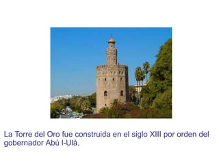 La Torre del Oro fue construida en el siglo XIII por orden del
gobernador Abù l-Ulà.