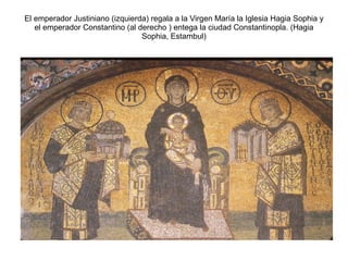 El emperador Justiniano (izquierda) regala a la Virgen María la Iglesia Hagia Sophia y
el emperador Constantino (al derecho ) entega la ciudad Constantinopla. (Hagia
Sophia, Estambul)