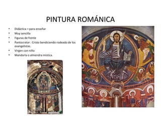 PINTURA ROMÁNICA
•
•
•
•
•
•

Didáctica = para enseñar
Muy sencilla
Figuras de frente
Pantocrator : Cristo bendiciendo rodeado de los
evangelistas.
Virgen con niño
Mandorla o almendra mística.

 