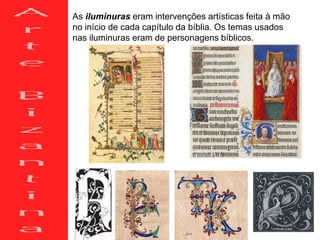 As iluminuras eram intervenções artísticas feita à mão
no início de cada capítulo da bíblia. Os temas usados
nas iluminuras eram de personagens bíblicos.
 