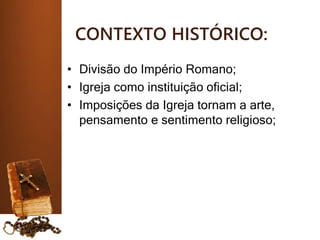 CONTEXTO HISTÓRICO:
• Divisão do Império Romano;
• Igreja como instituição oficial;
• Imposições da Igreja tornam a arte,
pensamento e sentimento religioso;