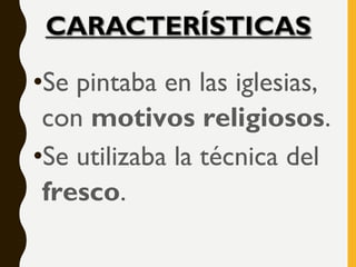 •Se pintaba en las iglesias,
con motivos religiosos.
•Se utilizaba la técnica del
fresco.
 