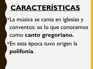 •La música se canta en iglesias y
conventos: es lo que conocemos
como canto gregoriano.
•En esta época tuvo origen la
polifonía.
CARACTERÍSTICASCARACTERÍSTICAS
 