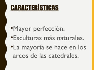 CARACTERÍSTICAS
•Mayor perfección.
•Esculturas más naturales.
•La mayoría se hace en los
arcos de las catedrales.
 