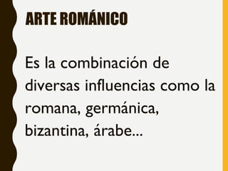 ARTE ROMÁNICO
Es la combinación de
diversas influencias como la
romana, germánica,
bizantina, árabe...
 